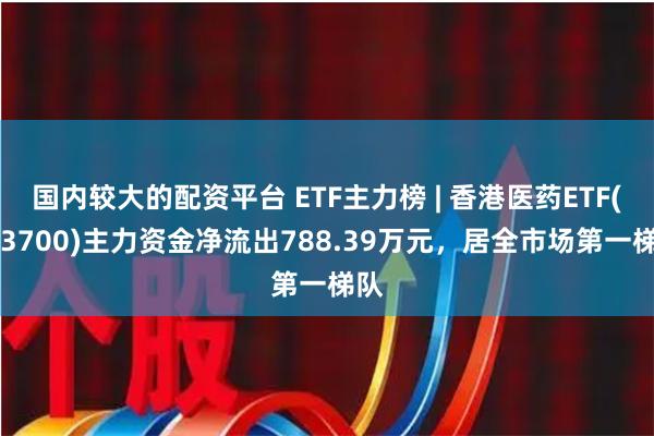 国内较大的配资平台 ETF主力榜 | 香港医药ETF(513700)主力资金净流出788.39万元，居全市场第一梯队