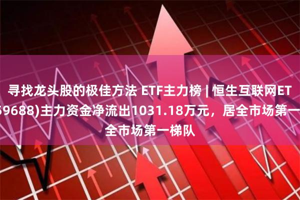 寻找龙头股的极佳方法 ETF主力榜 | 恒生互联网ETF(159688)主力资金净流出1031.18万元，居全市场第一梯队