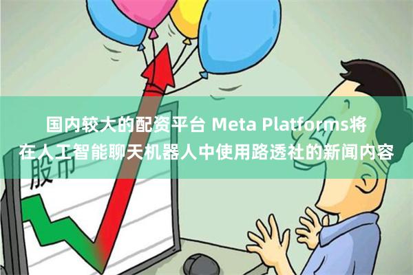 国内较大的配资平台 Meta Platforms将在人工智能聊天机器人中使用路透社的新闻内容