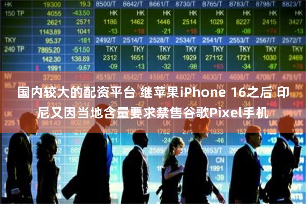 国内较大的配资平台 继苹果iPhone 16之后 印尼又因当地含量要求禁售谷歌Pixel手机