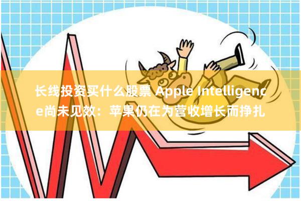 长线投资买什么股票 Apple Intelligence尚未见效：苹果仍在为营收增长而挣扎