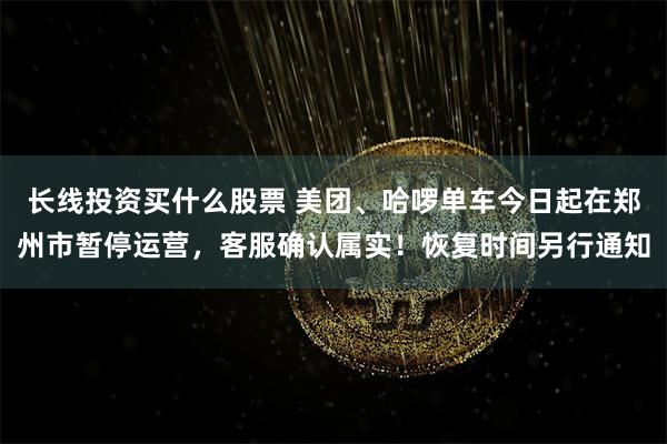 长线投资买什么股票 美团、哈啰单车今日起在郑州市暂停运营，客服确认属实！恢复时间另行通知