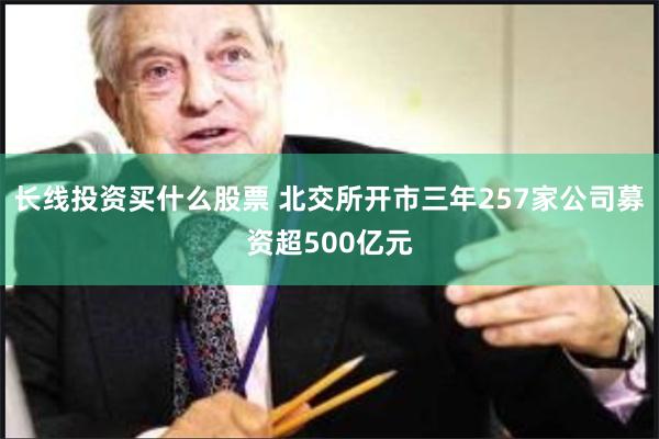 长线投资买什么股票 北交所开市三年257家公司募资超500亿元