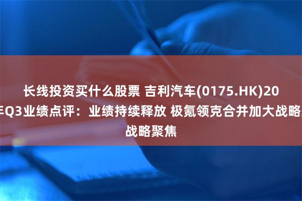 长线投资买什么股票 吉利汽车(0175.HK)2024年Q3业绩点评：业绩持续释放 极氪领克合并加大战略聚焦