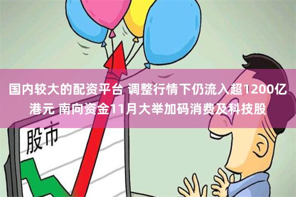 国内较大的配资平台 调整行情下仍流入超1200亿港元 南向资金11月大举加码消费及科技股