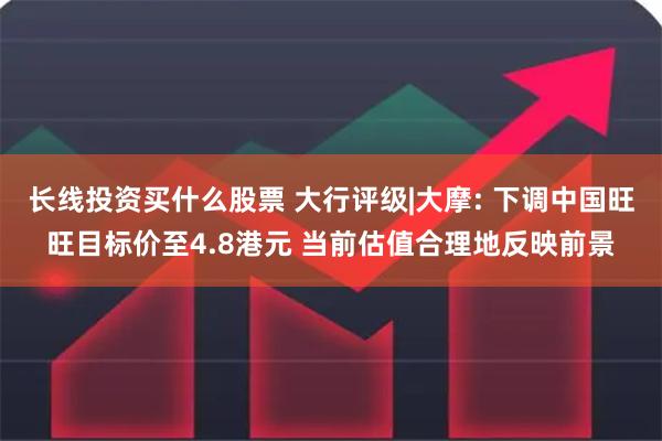 长线投资买什么股票 大行评级|大摩: 下调中国旺旺目标价至4.8港元 当前估值合理地反映前景