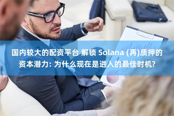 国内较大的配资平台 解锁 Solana (再)质押的资本潜力: 为什么现在是进入的最佳时机?