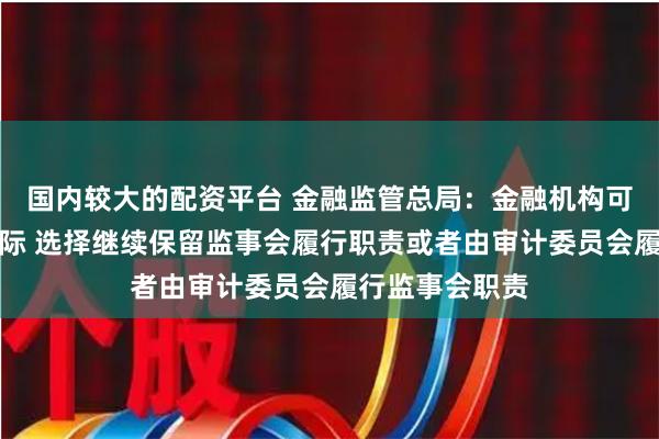 国内较大的配资平台 金融监管总局：金融机构可以结合自身实际 选择继续保留监事会履行职责或者由审计委员会履行监事会职责