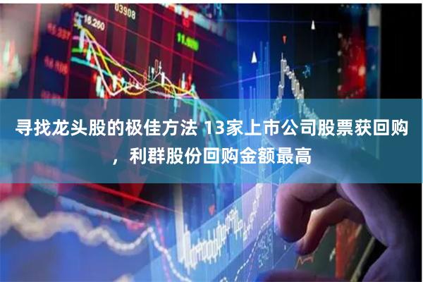 寻找龙头股的极佳方法 13家上市公司股票获回购，利群股份回购金额最高