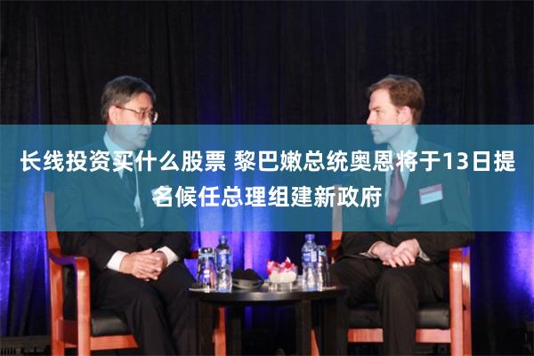 长线投资买什么股票 黎巴嫩总统奥恩将于13日提名候任总理组建新政府
