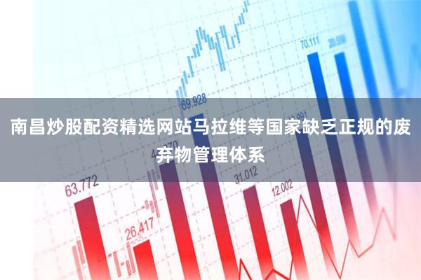 南昌炒股配资精选网站马拉维等国家缺乏正规的废弃物管理体系