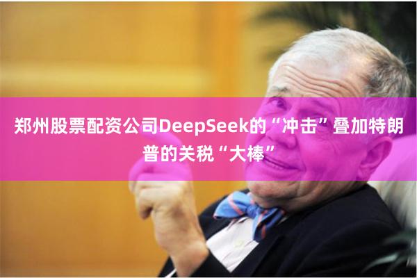 郑州股票配资公司DeepSeek的“冲击”叠加特朗普的关税“大棒”