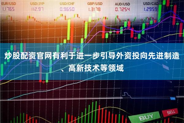 炒股配资官网有利于进一步引导外资投向先进制造、高新技术等领域