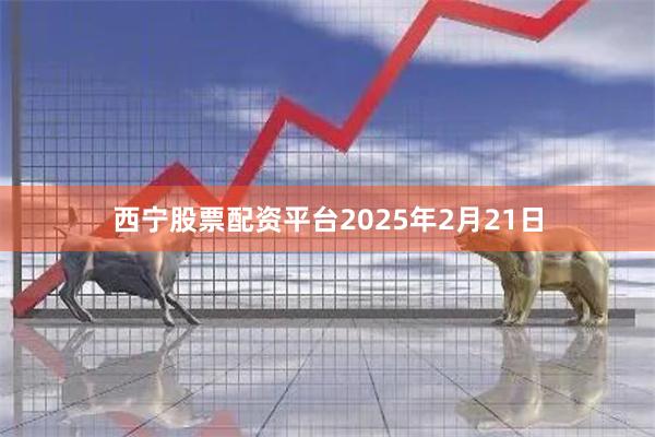 西宁股票配资平台2025年2月21日