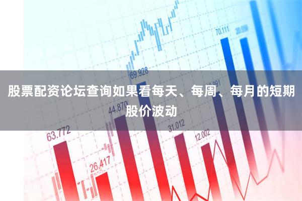 股票配资论坛查询如果看每天、每周、每月的短期股价波动