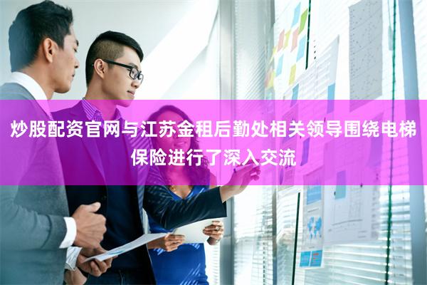 炒股配资官网与江苏金租后勤处相关领导围绕电梯保险进行了深入交流