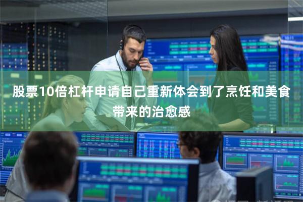 股票10倍杠杆申请自己重新体会到了烹饪和美食带来的治愈感