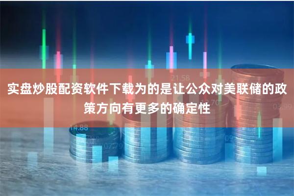 实盘炒股配资软件下载为的是让公众对美联储的政策方向有更多的确定性
