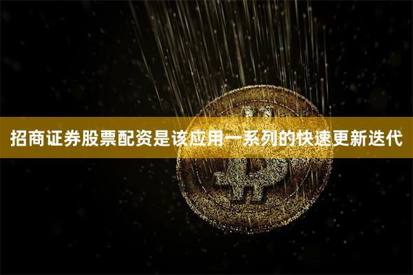 招商证券股票配资是该应用一系列的快速更新迭代