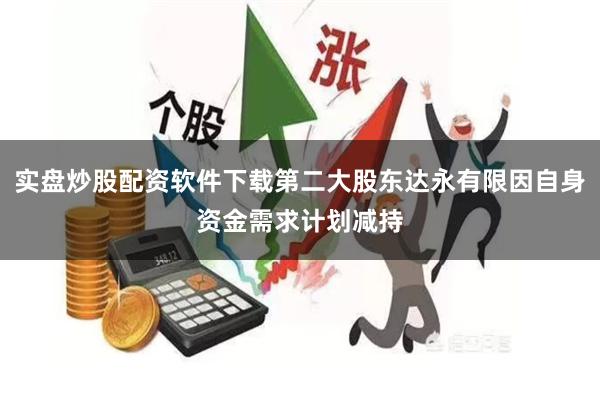 实盘炒股配资软件下载第二大股东达永有限因自身资金需求计划减持