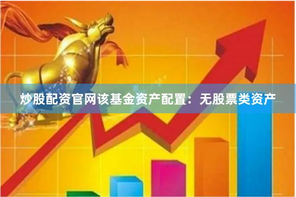 炒股配资官网该基金资产配置：无股票类资产