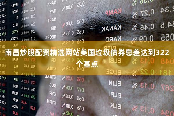 南昌炒股配资精选网站美国垃圾债券息差达到322个基点