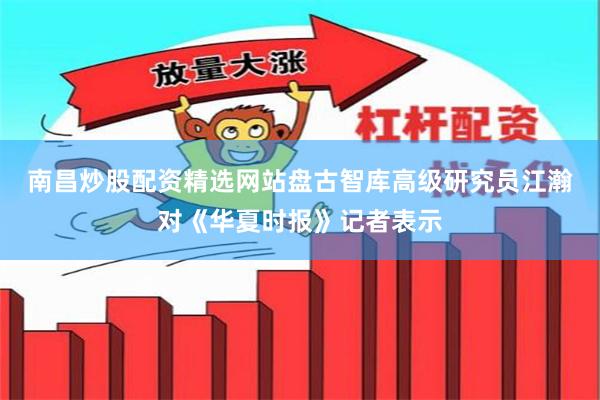 南昌炒股配资精选网站　　盘古智库高级研究员江瀚对《华夏时报》记者表示