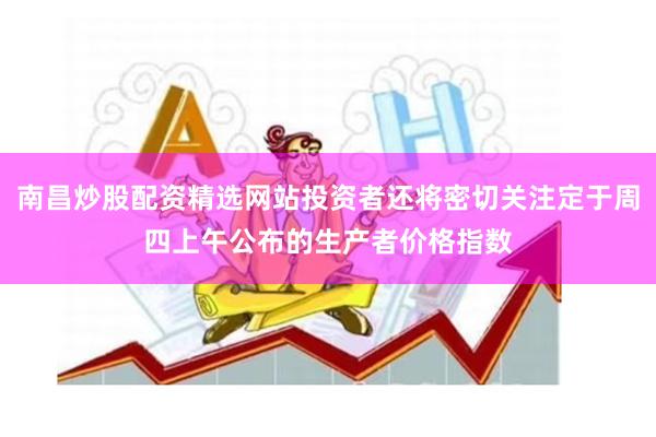 南昌炒股配资精选网站投资者还将密切关注定于周四上午公布的生产者价格指数
