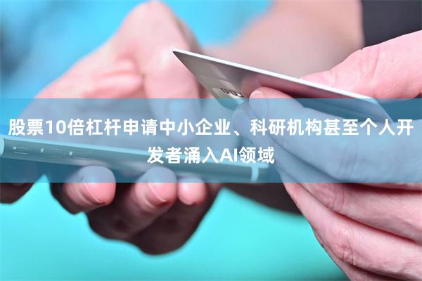 股票10倍杠杆申请中小企业、科研机构甚至个人开发者涌入AI领域