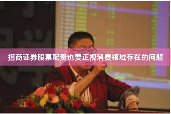 招商证券股票配资也要正视消费领域存在的问题