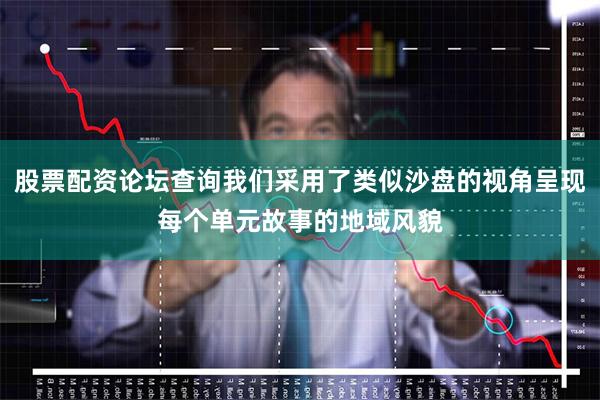 股票配资论坛查询我们采用了类似沙盘的视角呈现每个单元故事的地域风貌