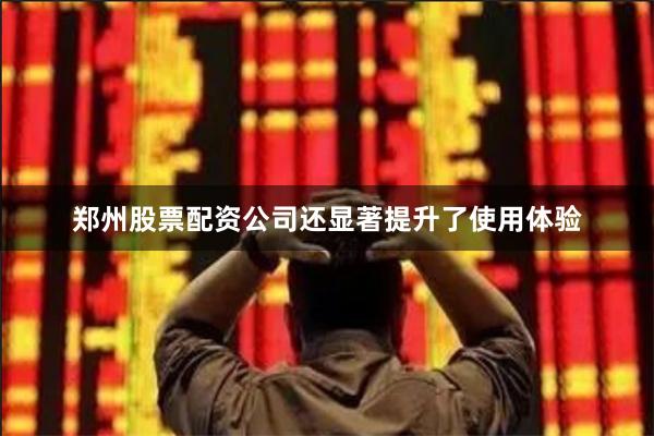 郑州股票配资公司还显著提升了使用体验