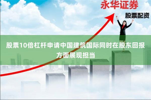 股票10倍杠杆申请中国建筑国际同时在股东回报方面展现担当