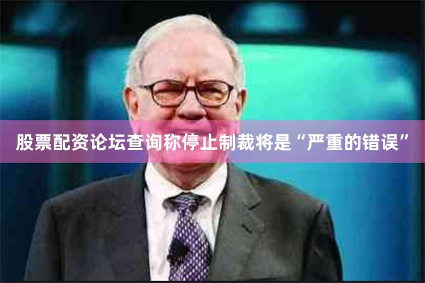 股票配资论坛查询称停止制裁将是“严重的错误”