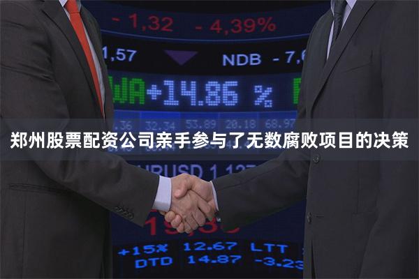 郑州股票配资公司亲手参与了无数腐败项目的决策