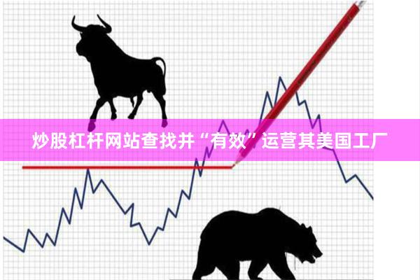炒股杠杆网站查找并“有效”运营其美国工厂