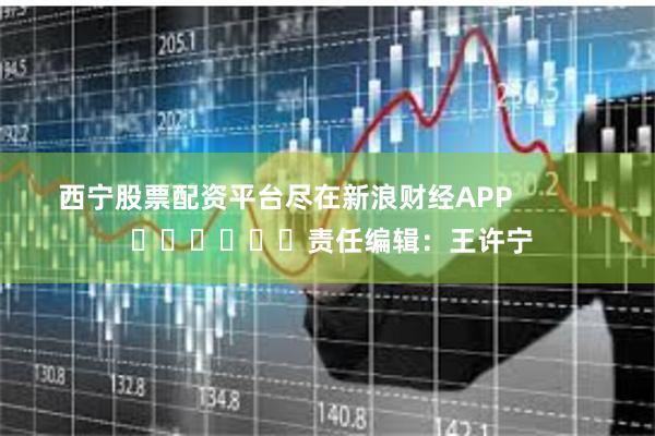 西宁股票配资平台尽在新浪财经APP            						责任编辑：王许宁
