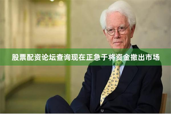 股票配资论坛查询现在正急于将资金撤出市场