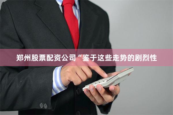郑州股票配资公司“鉴于这些走势的剧烈性