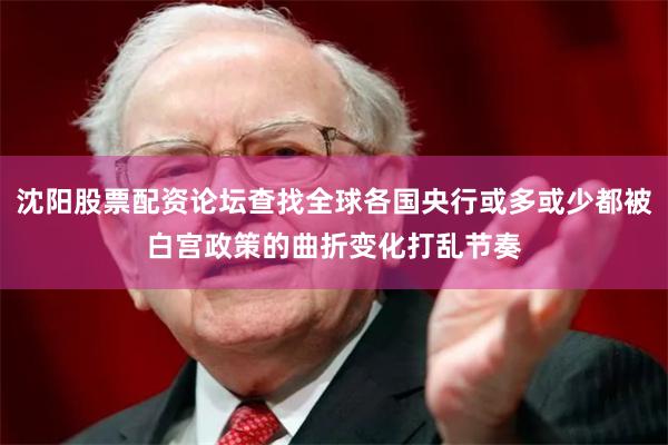 沈阳股票配资论坛查找全球各国央行或多或少都被白宫政策的曲折变化打乱节奏
