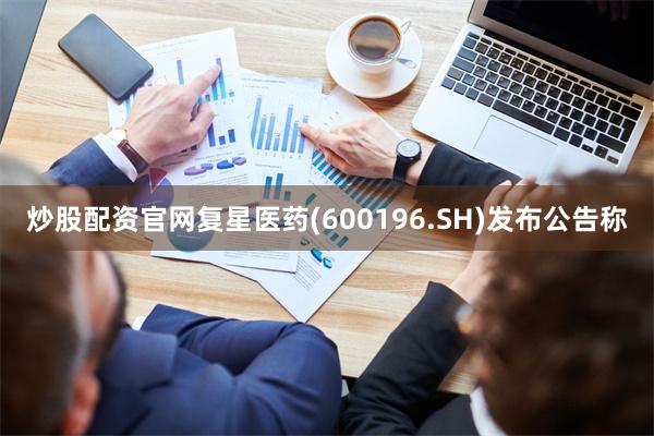 炒股配资官网复星医药(600196.SH)发布公告称