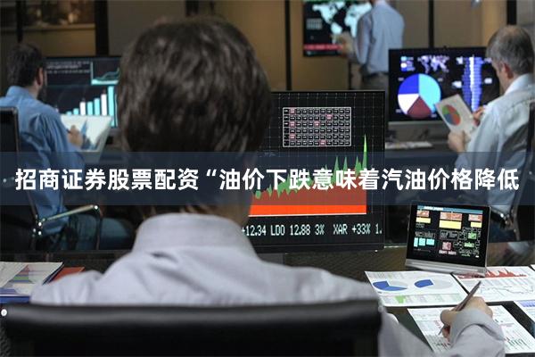 招商证券股票配资“油价下跌意味着汽油价格降低